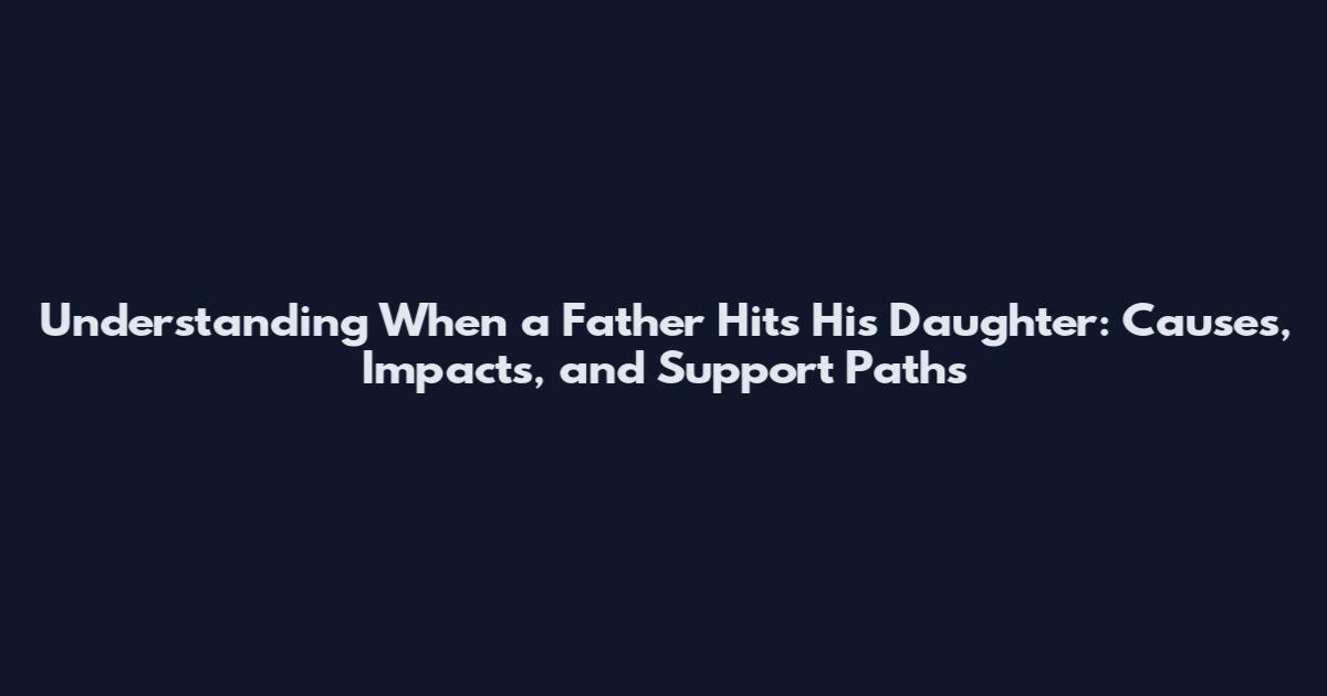 Understanding When a Father Hits His Daughter: Causes, Impacts, and Support Paths