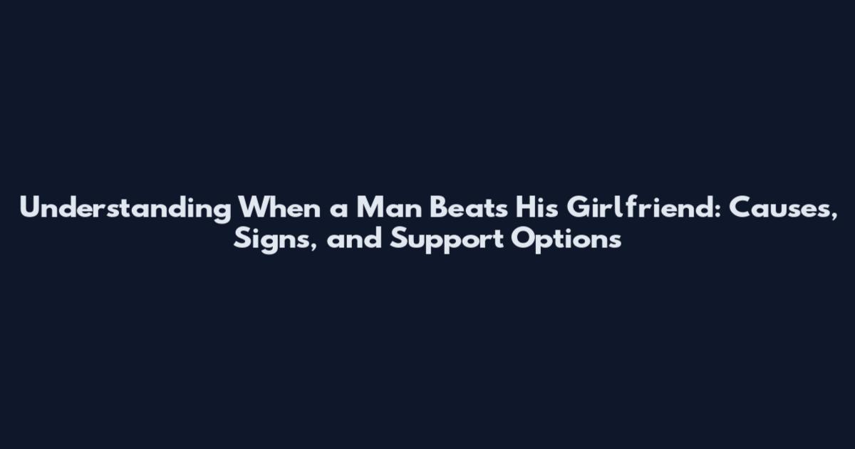 Understanding When a Man Beats His Girlfriend: Causes, Signs, and Support Options