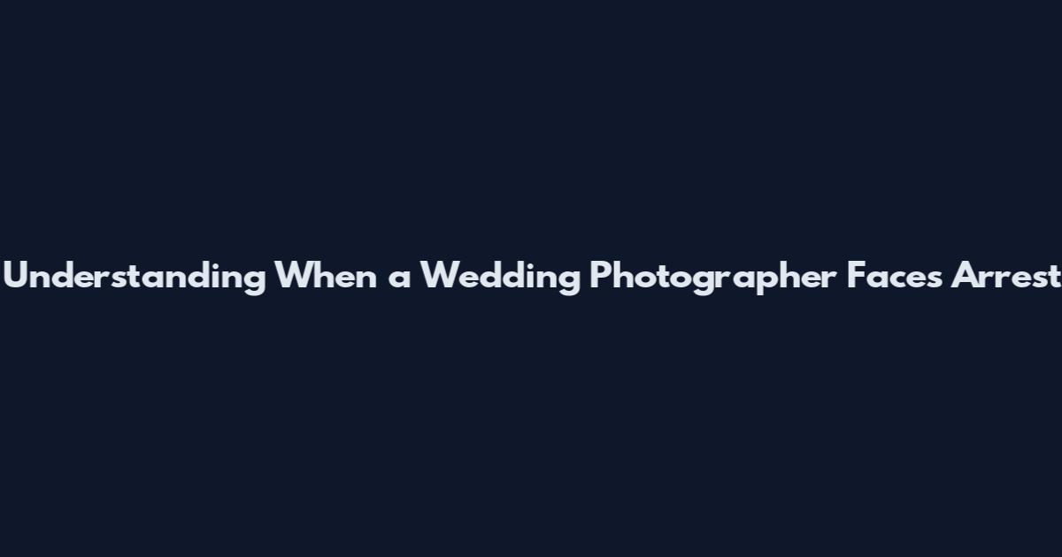 Understanding When a Wedding Photographer Faces Arrest