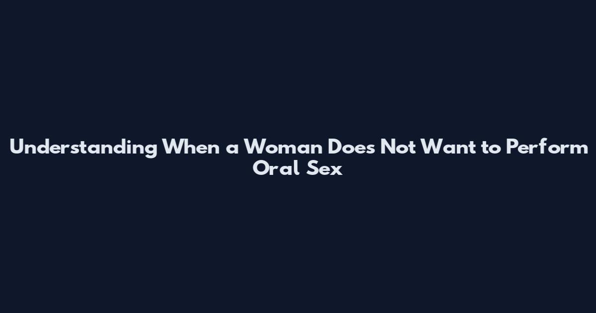 Understanding When a Woman Does Not Want to Perform Oral Sex