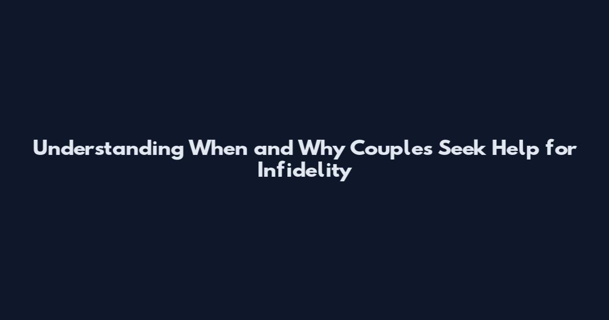 Understanding When and Why Couples Seek Help for Infidelity