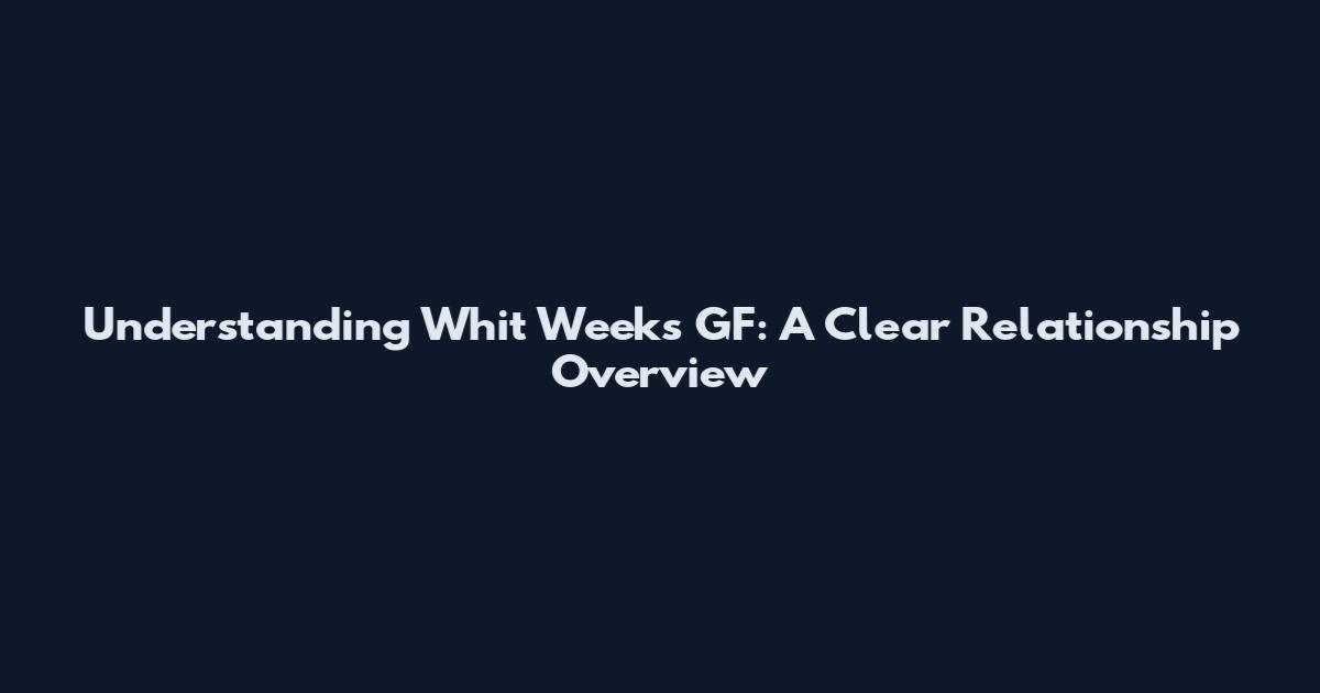 Understanding Whit Weeks GF: A Clear Relationship Overview