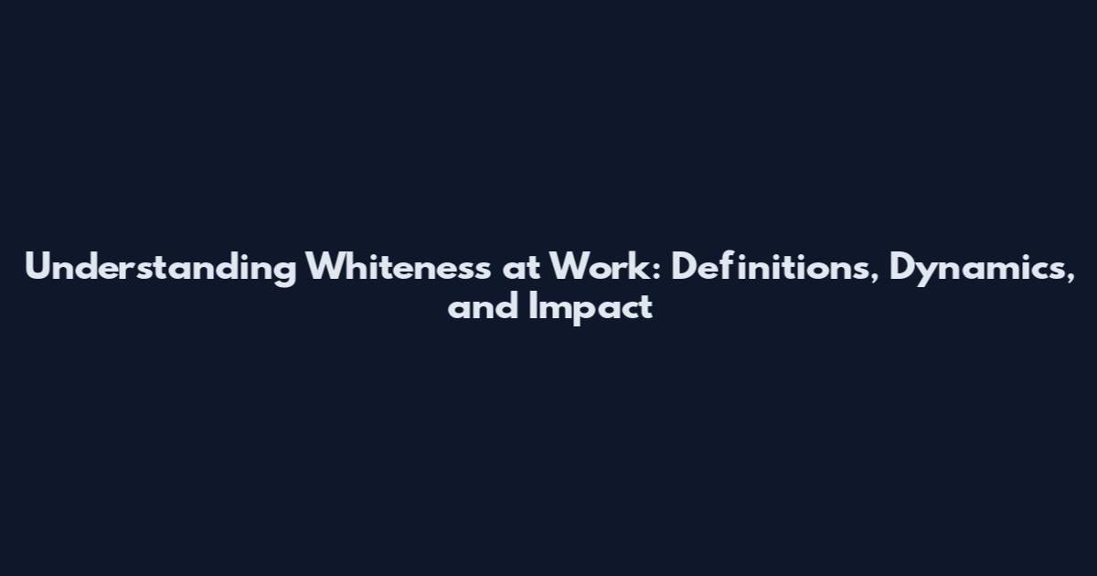 Understanding Whiteness at Work: Definitions, Dynamics, and Impact