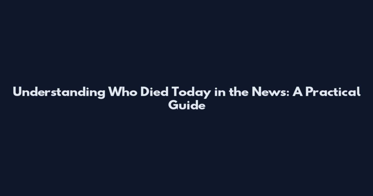 Understanding Who Died Today in the News: A Practical Guide