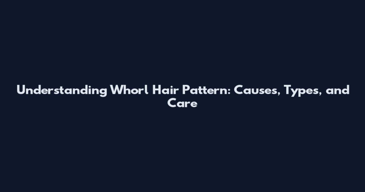 Understanding Whorl Hair Pattern: Causes, Types, and Care