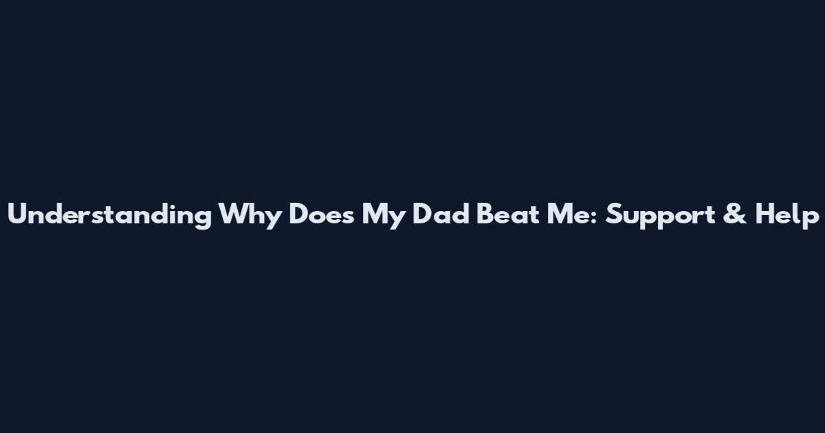 Understanding Why Does My Dad Beat Me: Support & Help