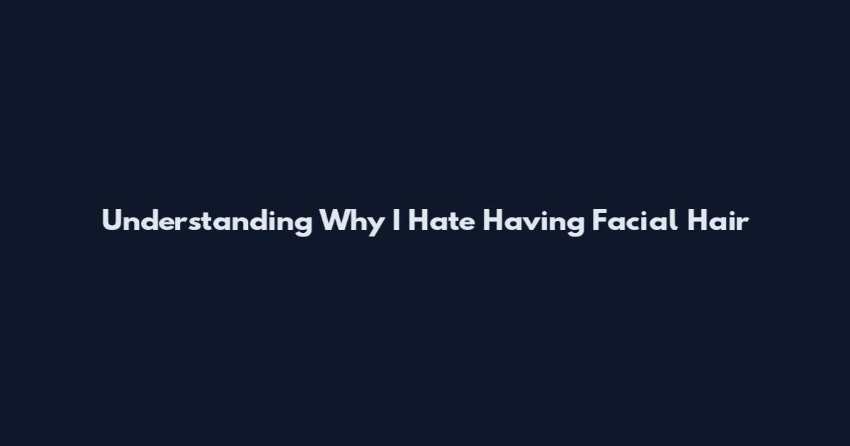 Understanding Why I Hate Having Facial Hair