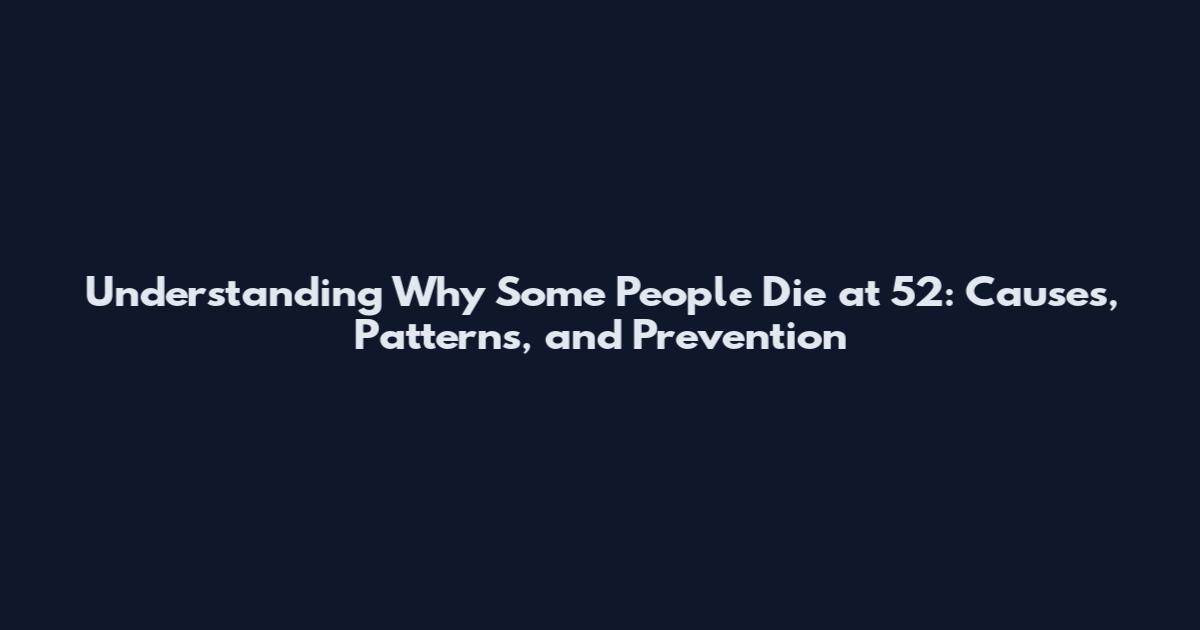 Understanding Why Some People Die at 52: Causes, Patterns, and Prevention
