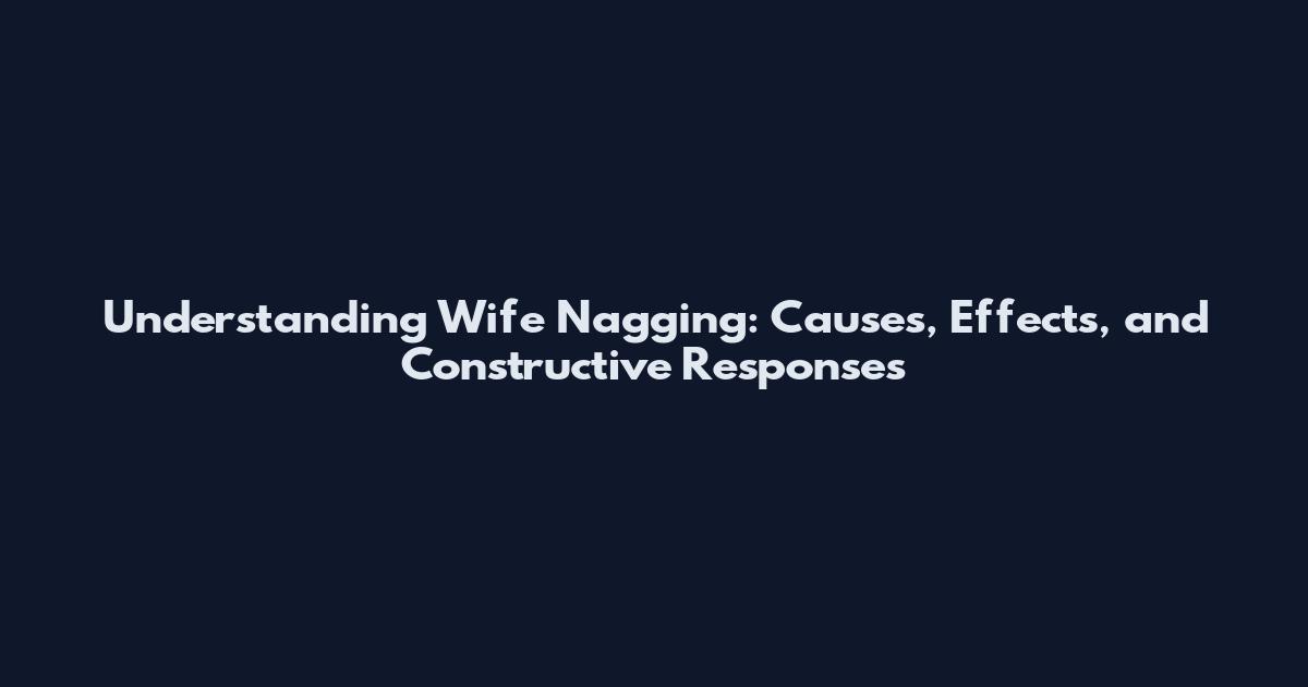 Understanding Wife Nagging: Causes, Effects, and Constructive Responses