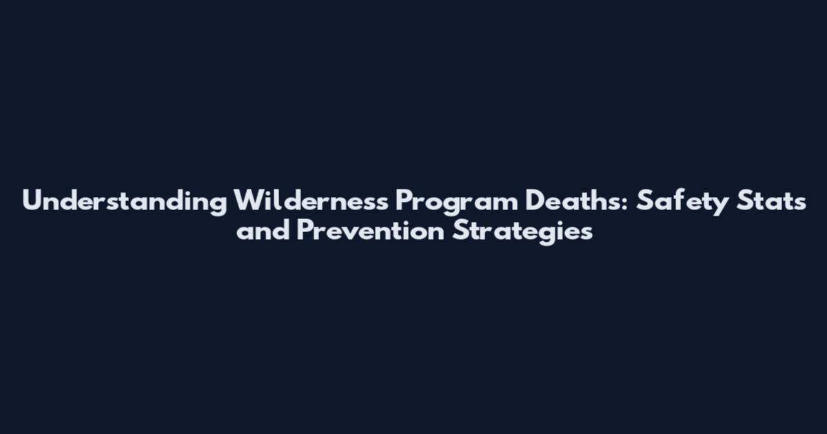 Understanding Wilderness Program Deaths: Safety Stats and Prevention Strategies