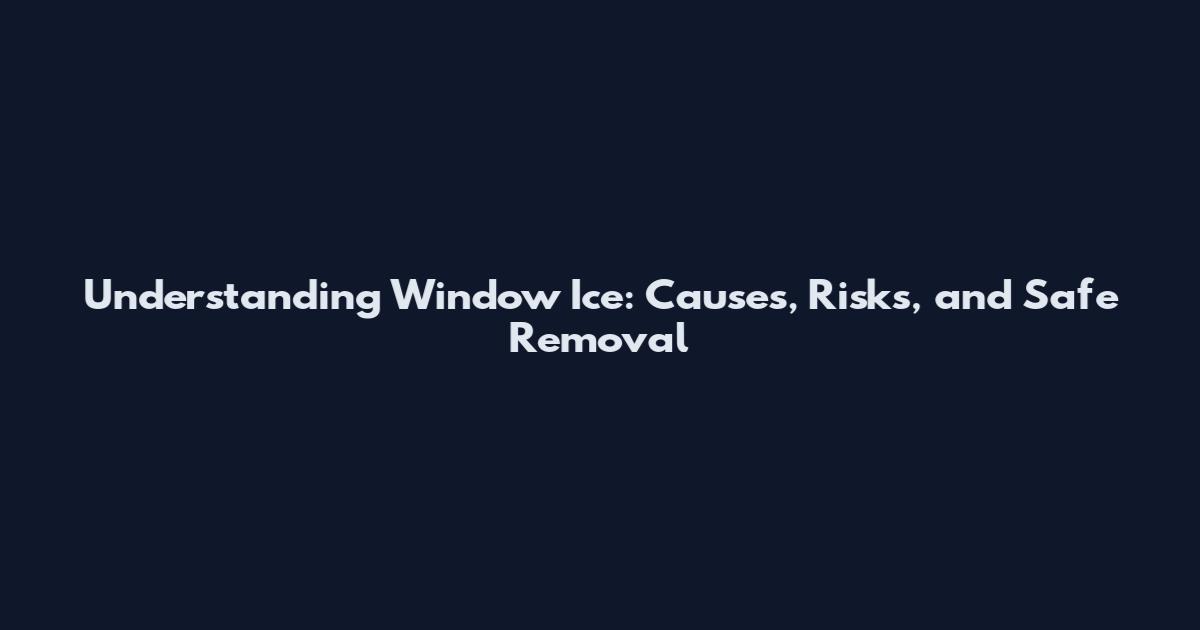 Understanding Window Ice: Causes, Risks, and Safe Removal