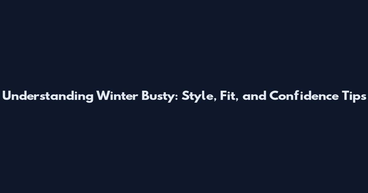 Understanding Winter Busty: Style, Fit, and Confidence Tips