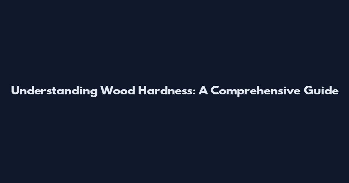 Understanding Wood Hardness: A Comprehensive Guide