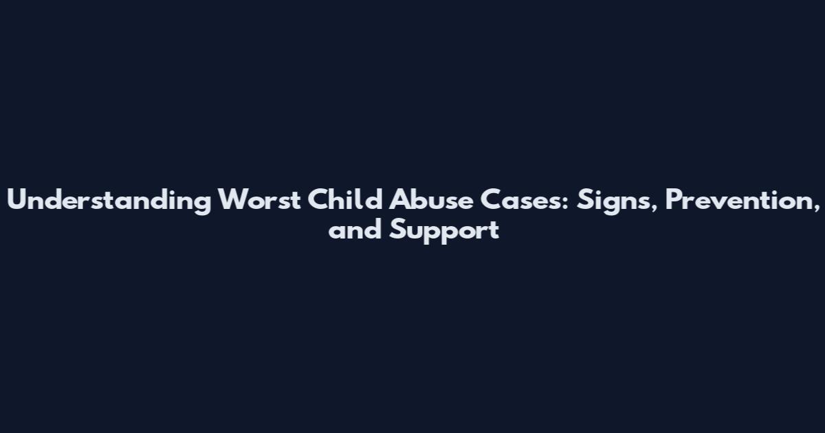 Understanding Worst Child Abuse Cases: Signs, Prevention, and Support