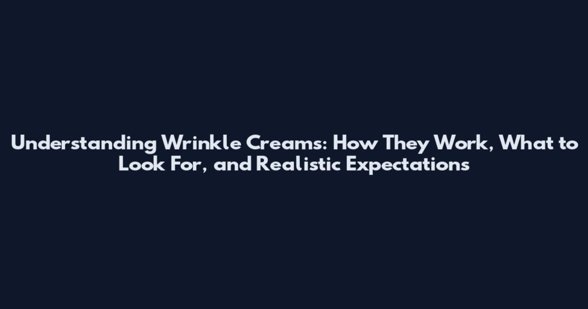 Understanding Wrinkle Creams: How They Work, What to Look For, and Realistic Expectations