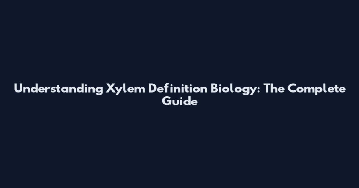 Understanding Xylem Definition Biology: The Complete Guide
