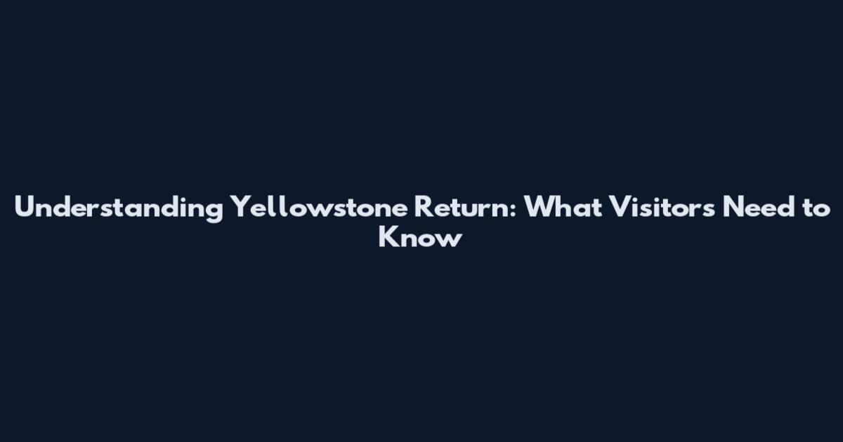 Understanding Yellowstone Return: What Visitors Need to Know