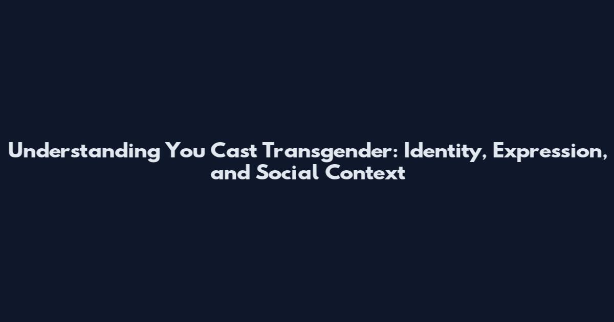 Understanding You Cast Transgender: Identity, Expression, and Social Context