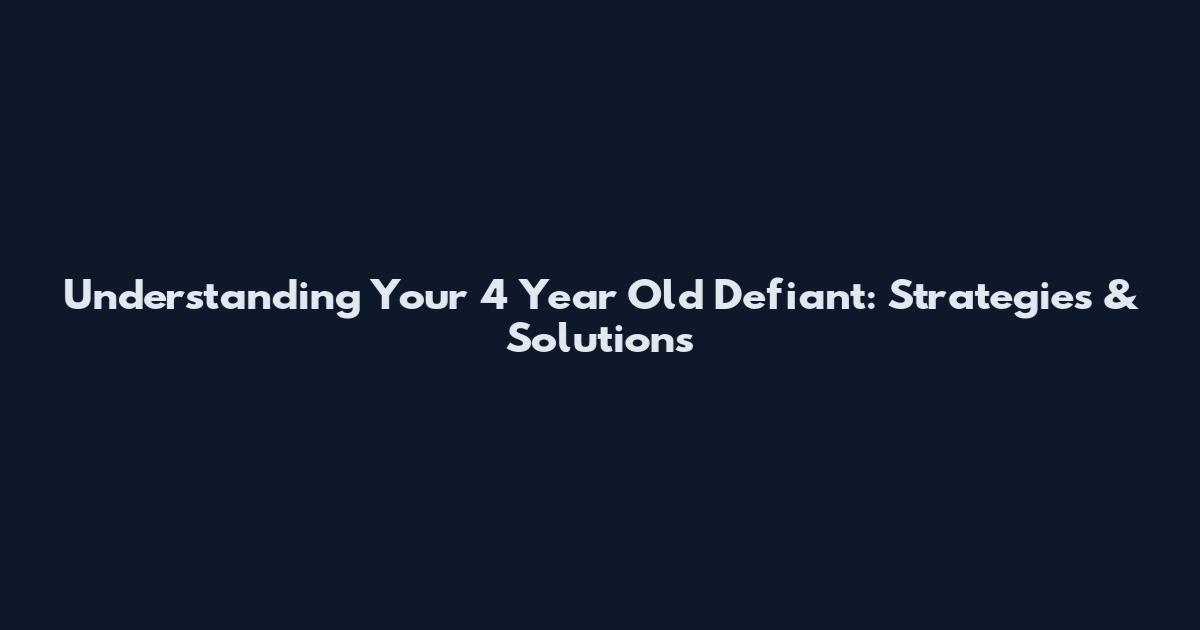 Understanding Your 4 Year Old Defiant: Strategies & Solutions