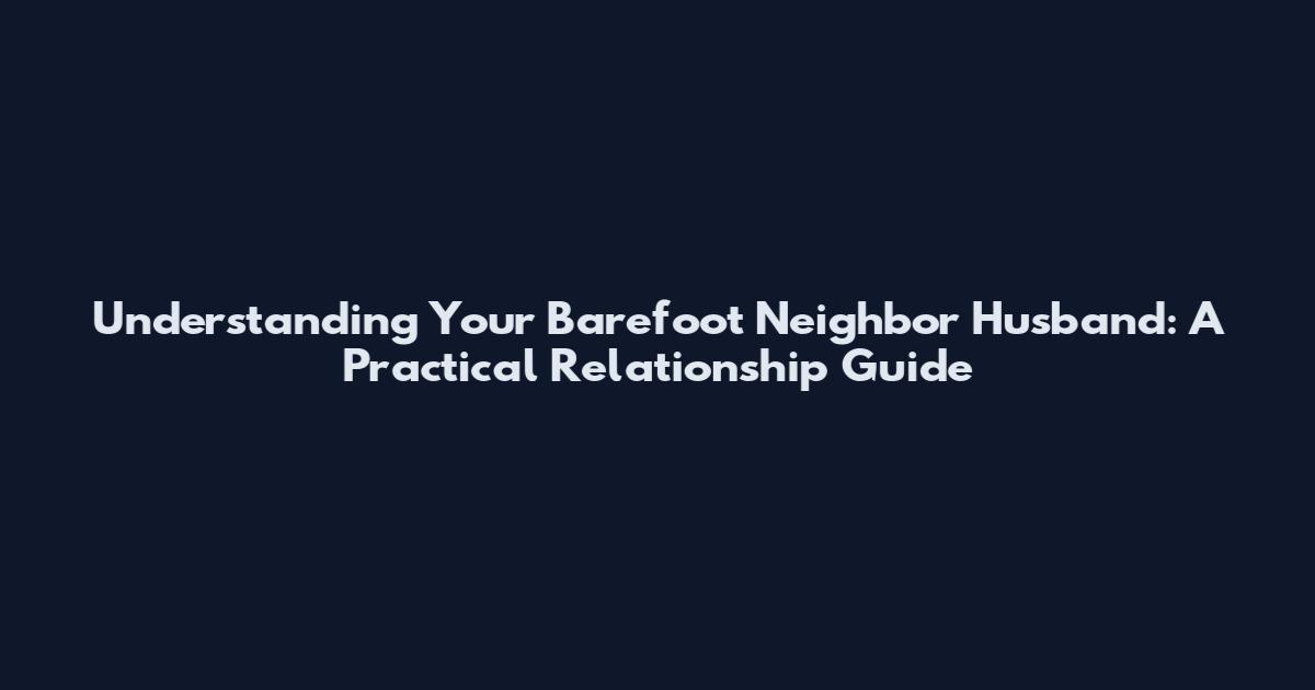 Understanding Your Barefoot Neighbor Husband: A Practical Relationship Guide