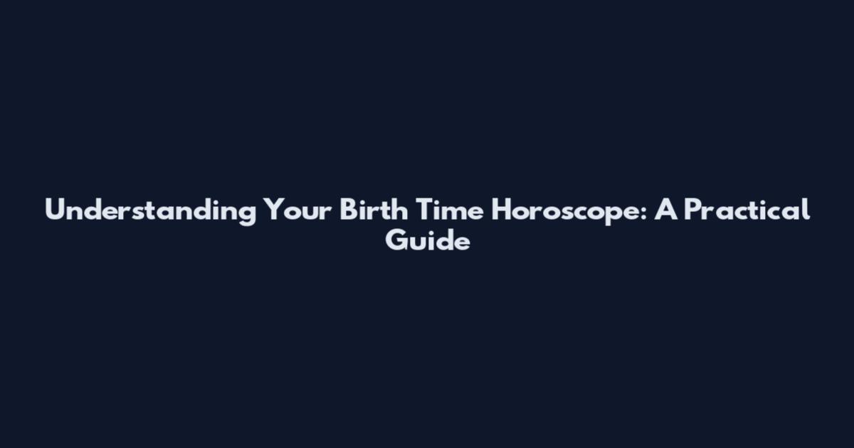 Understanding Your Birth Time Horoscope: A Practical Guide