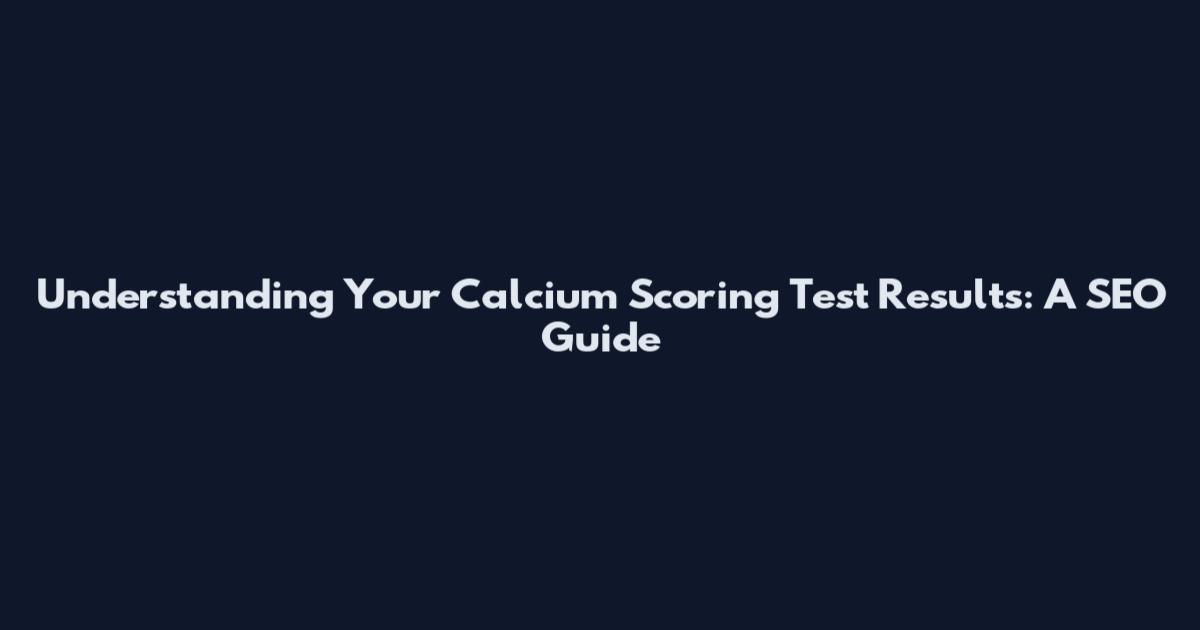Understanding Your Calcium Scoring Test Results: A SEO Guide