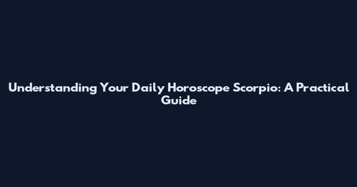 Understanding Your Daily Horoscope Scorpio: A Practical Guide