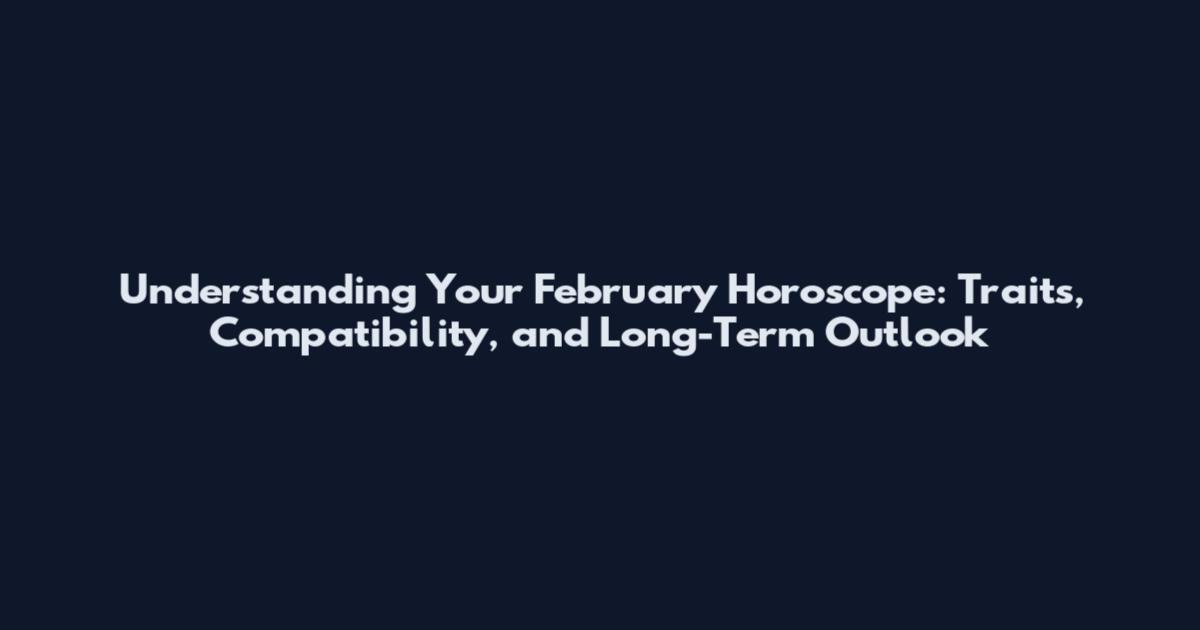 Understanding Your February Horoscope: Traits, Compatibility, and Long-Term Outlook