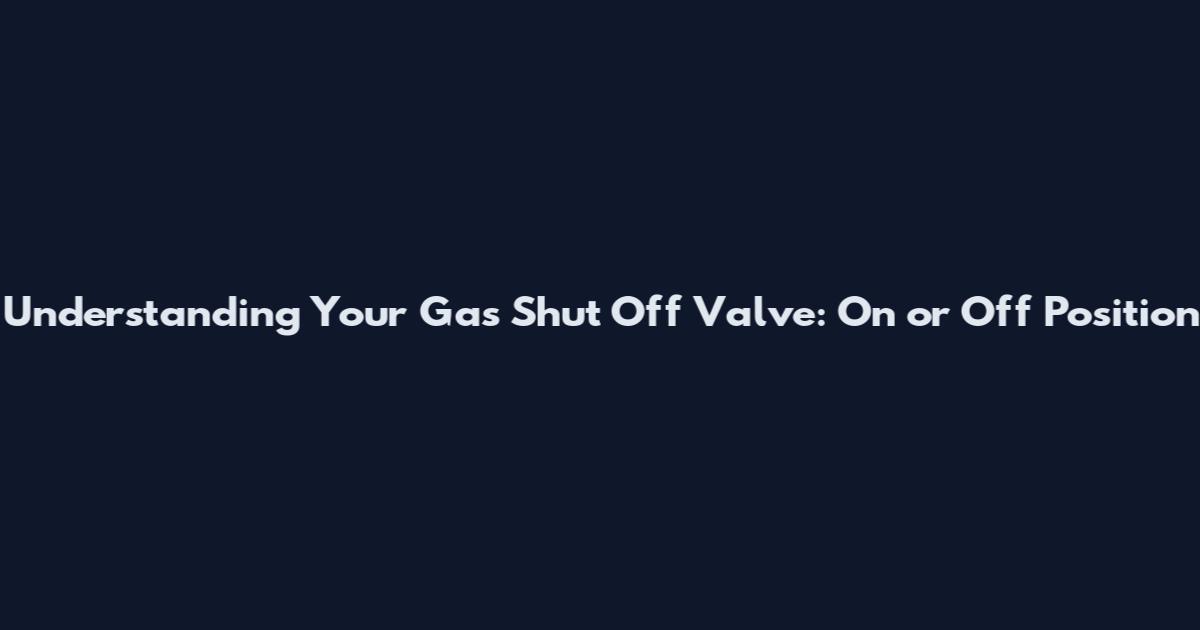 Understanding Your Gas Shut Off Valve: On or Off Position
