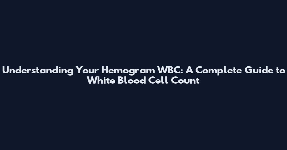 Understanding Your Hemogram WBC: A Complete Guide to White Blood Cell Count