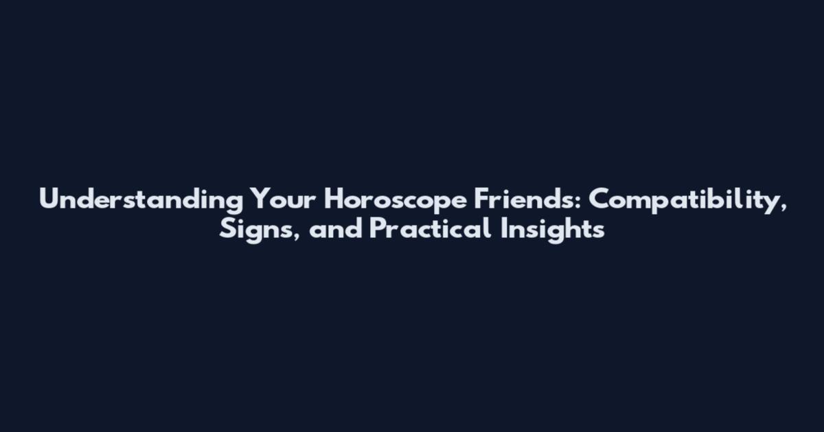 Understanding Your Horoscope Friends: Compatibility, Signs, and Practical Insights