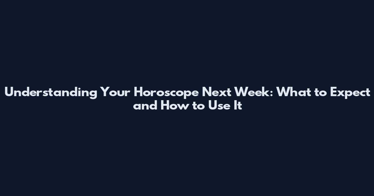 Understanding Your Horoscope Next Week: What to Expect and How to Use It