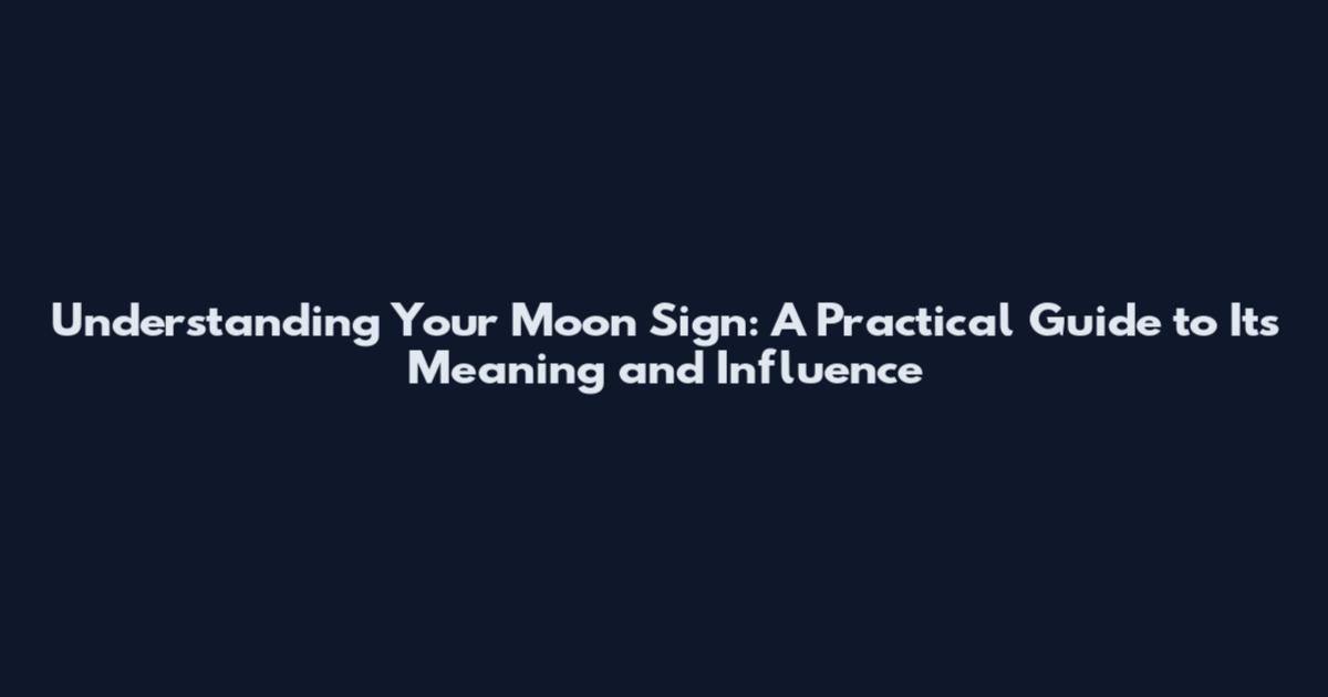 Understanding Your Moon Sign: A Practical Guide to Its Meaning and Influence