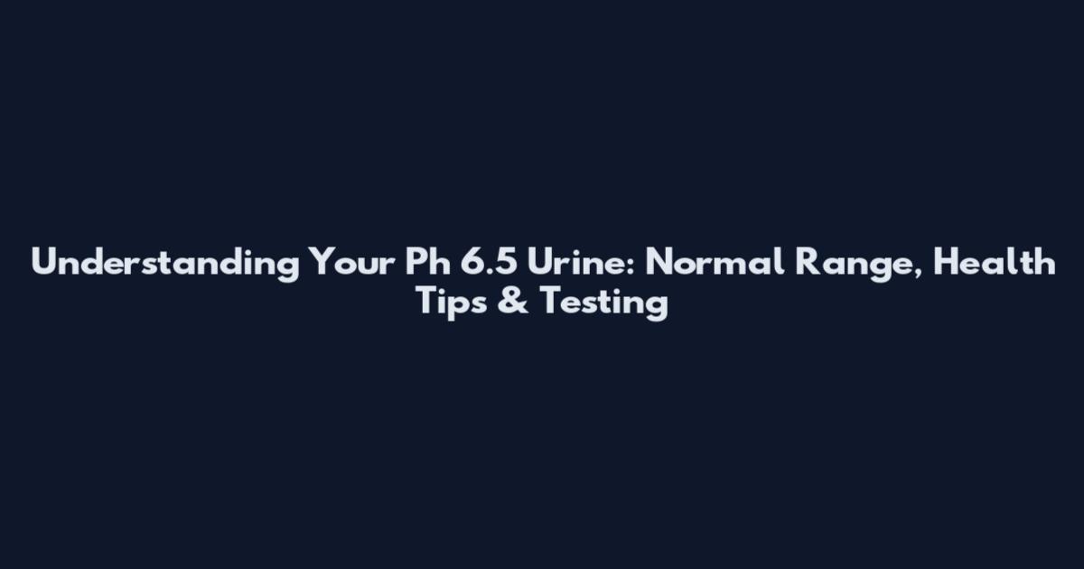 Understanding Your Ph 6.5 Urine: Normal Range, Health Tips & Testing