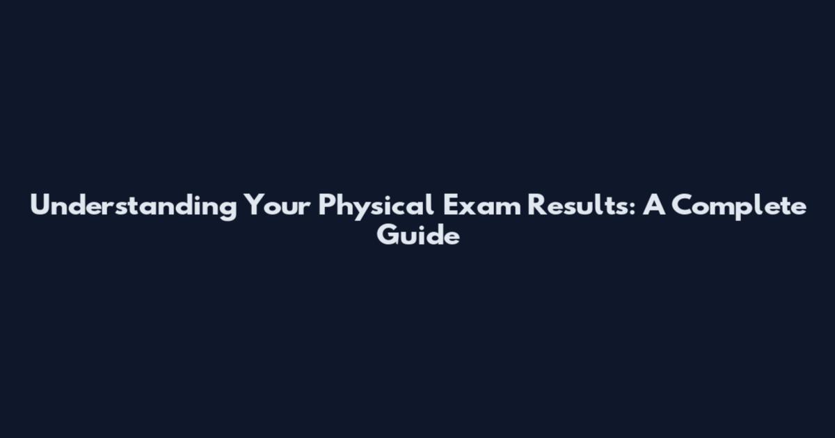Understanding Your Physical Exam Results: A Complete Guide