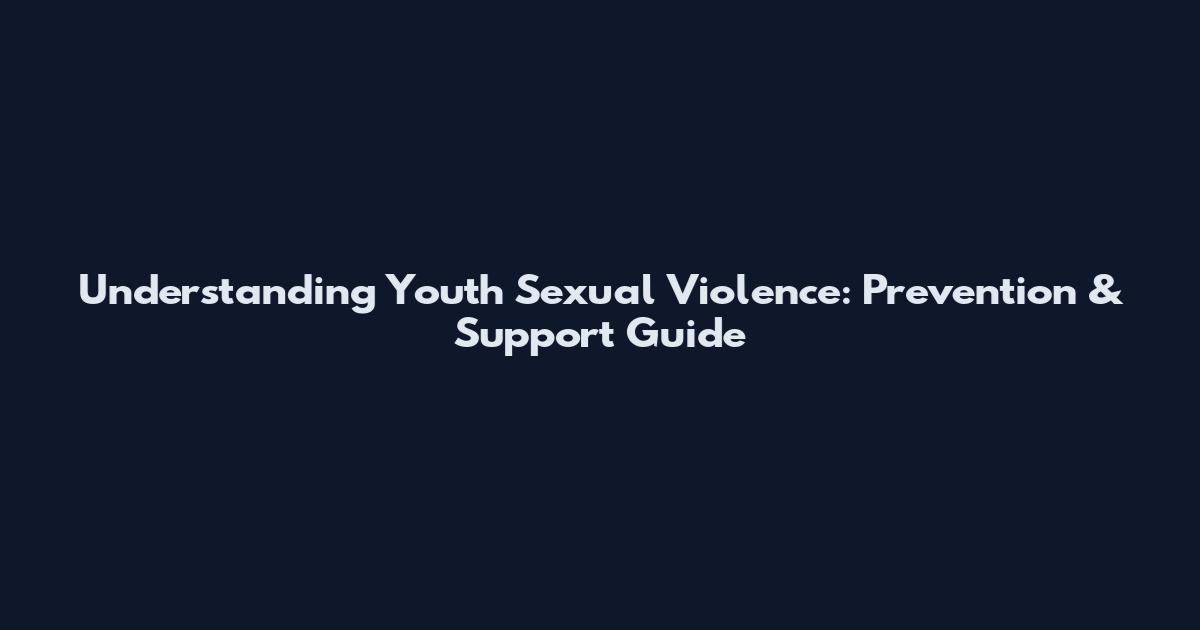 Understanding Youth Sexual Violence: Prevention & Support Guide