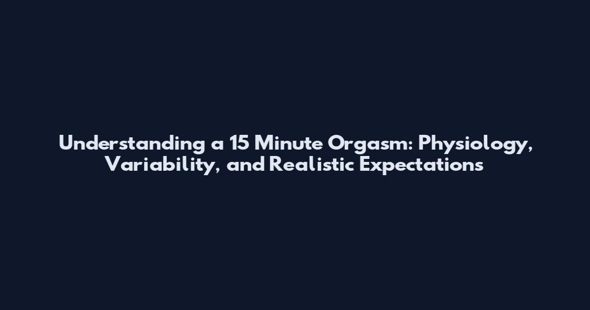 Understanding a 15 Minute Orgasm: Physiology, Variability, and Realistic Expectations