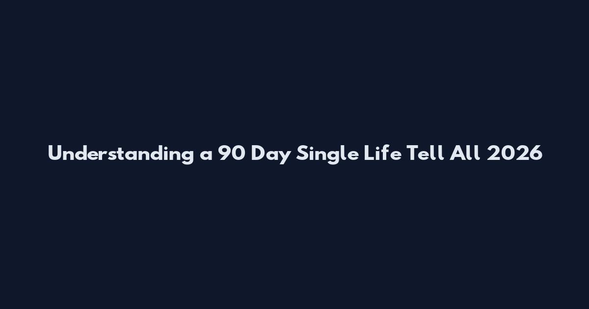 Understanding a 90 Day Single Life Tell All 2026