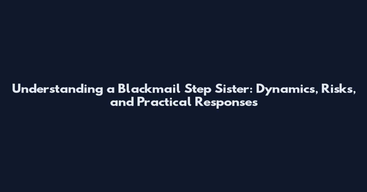 Understanding a Blackmail Step Sister: Dynamics, Risks, and Practical Responses
