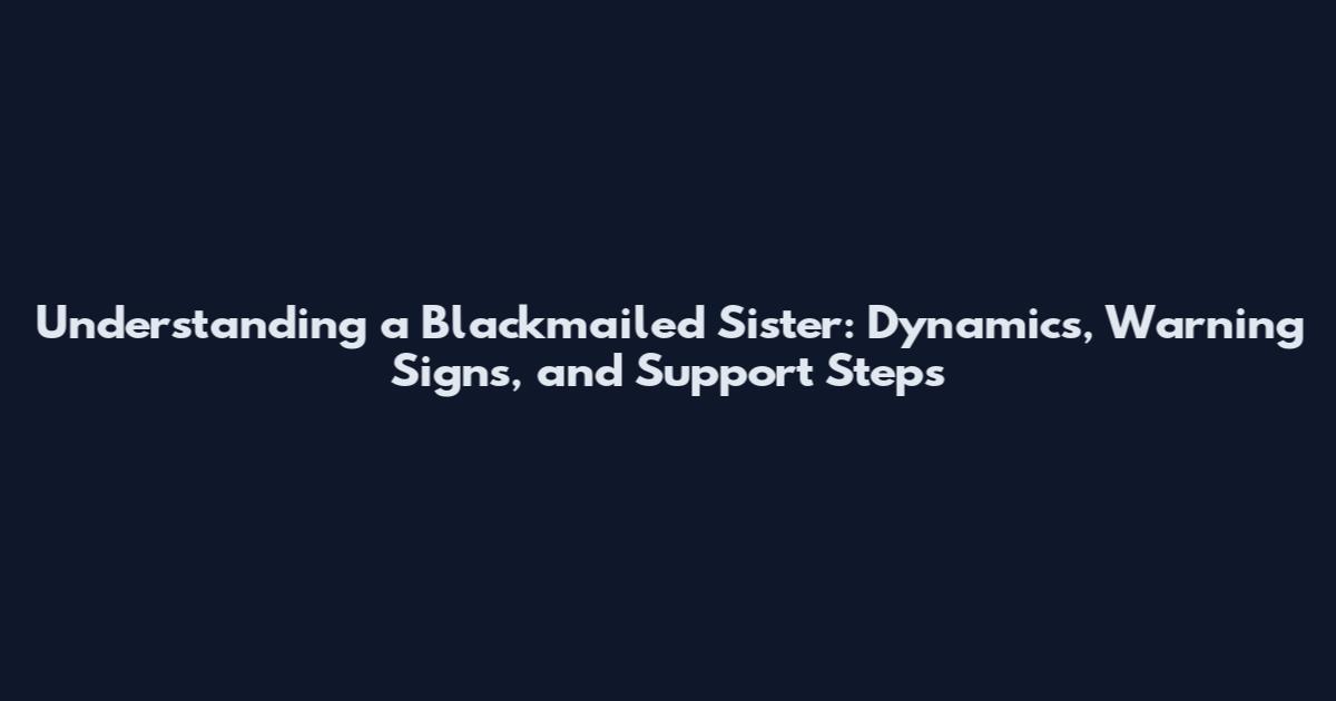 Understanding a Blackmailed Sister: Dynamics, Warning Signs, and Support Steps