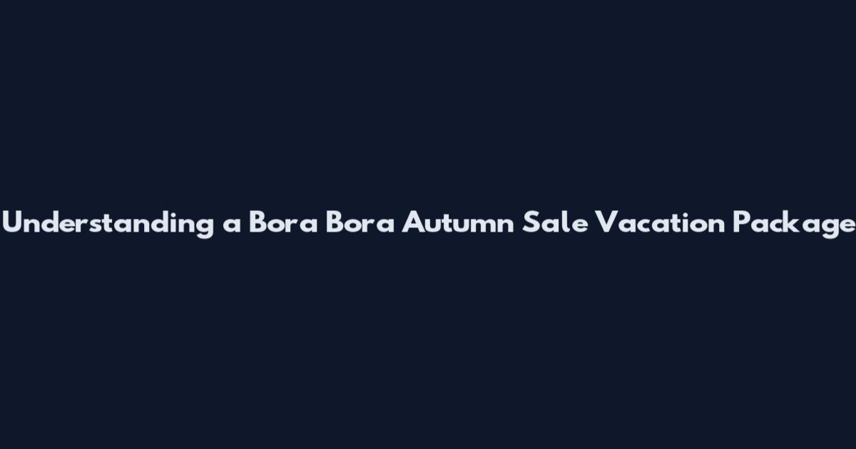 Understanding a Bora Bora Autumn Sale Vacation Package