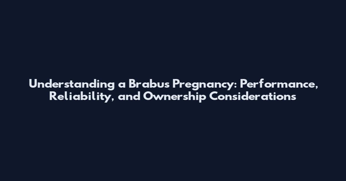 Understanding a Brabus Pregnancy: Performance, Reliability, and Ownership Considerations