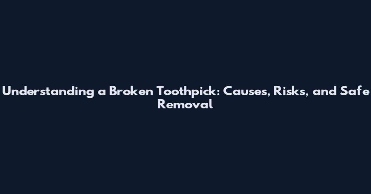 Understanding a Broken Toothpick: Causes, Risks, and Safe Removal
