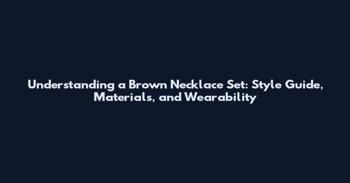 Understanding a Brown Necklace Set: Style Guide, Materials, and Wearability