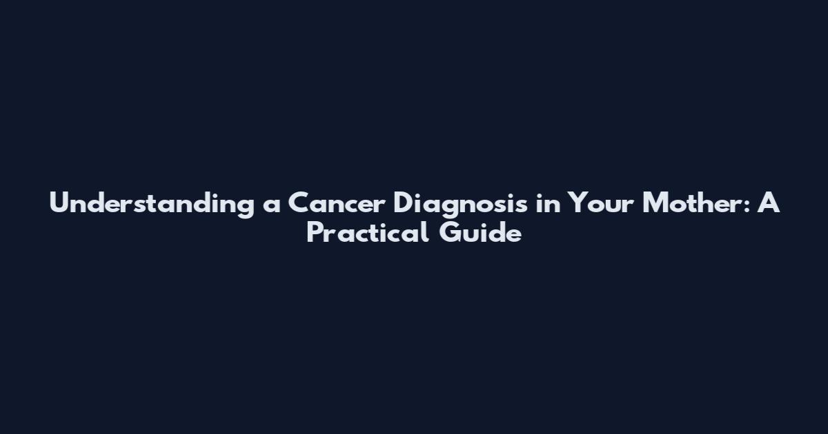 Understanding a Cancer Diagnosis in Your Mother: A Practical Guide