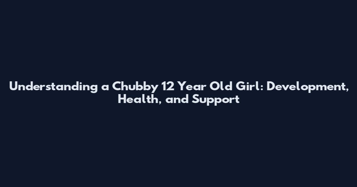 Understanding a Chubby 12 Year Old Girl: Development, Health, and Support