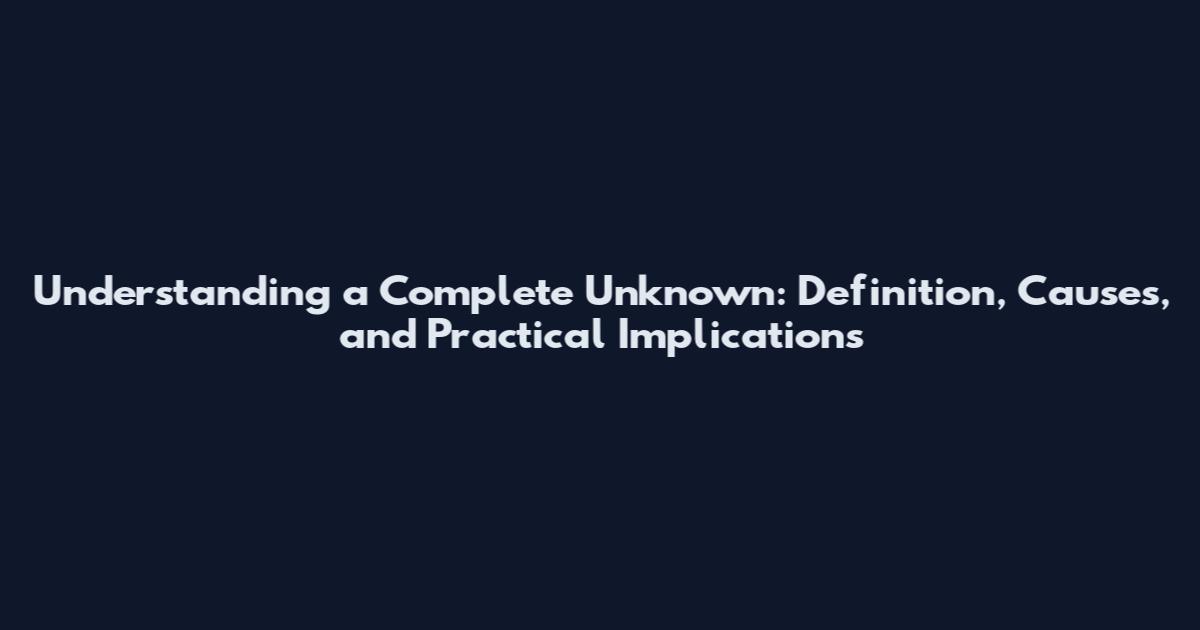 Understanding a Complete Unknown: Definition, Causes, and Practical Implications