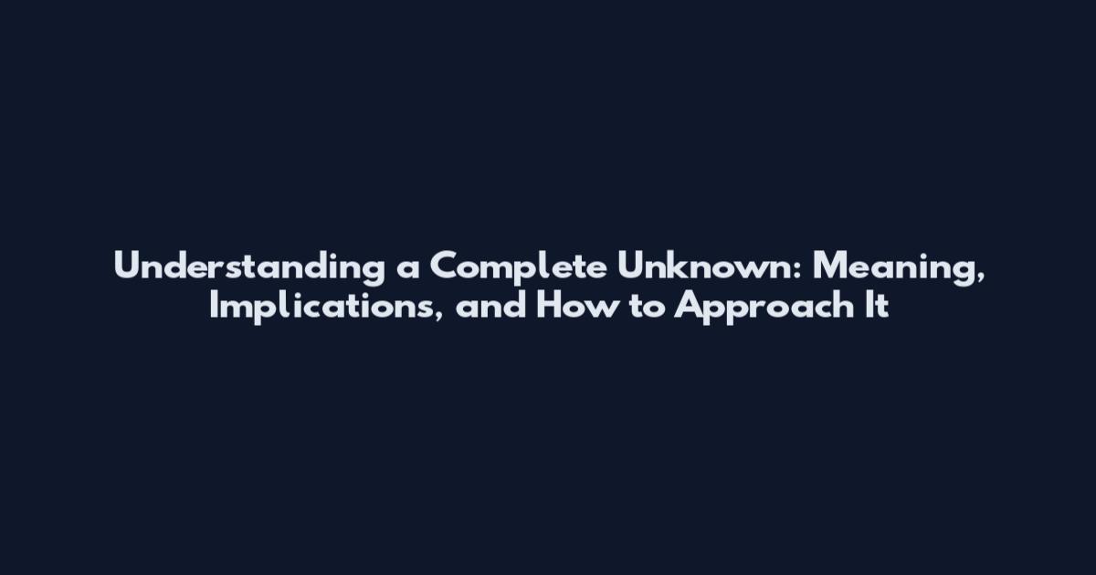 Understanding a Complete Unknown: Meaning, Implications, and How to Approach It