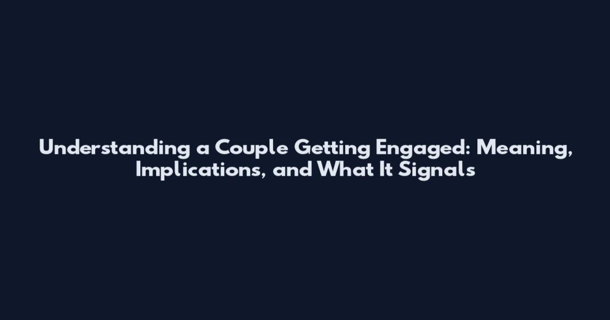 Understanding a Couple Getting Engaged: Meaning, Implications, and What It Signals