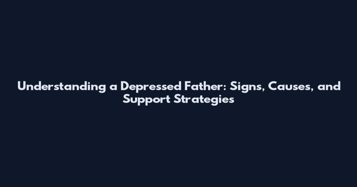 Understanding a Depressed Father: Signs, Causes, and Support Strategies